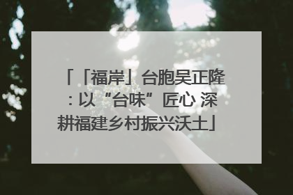 「福岸」台胞吴正隆：以“台味”匠心 深耕福建乡村振兴沃土