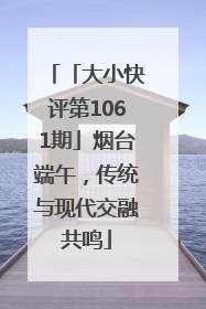 「大小快评第1061期」烟台端午，传统与现代交融共鸣