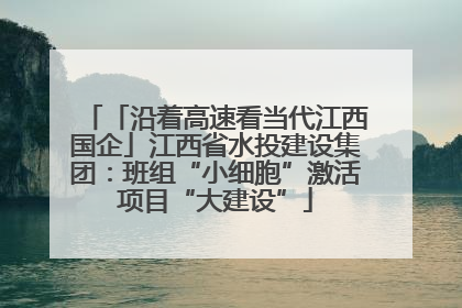 「沿着高速看当代江西国企」江西省水投建设集团：班组“小细胞”激活项目“大建设”