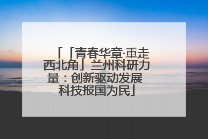 「青春华章·重走西北角」兰州科研力量：创新驱动发展 科技报国为民