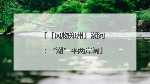 「风物郑州」潮河：“潮”平两岸阔