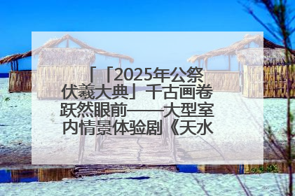 「2025年公祭伏羲大典」千古画卷跃然眼前——大型室内情景体验剧《天水千古秀》演出侧记