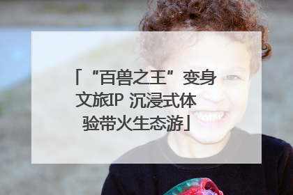 “百兽之王”变身文旅IP 沉浸式体验带火生态游
