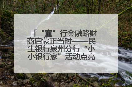 “童”行金融路财商启蒙正当时——民生银行泉州分行“小小银行家”活动点亮少年金融第一课