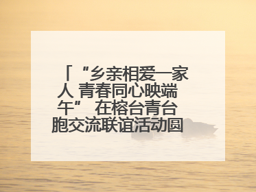 “乡亲相爱一家人 青春同心映端午” 在榕台青台胞交流联谊活动圆满举行