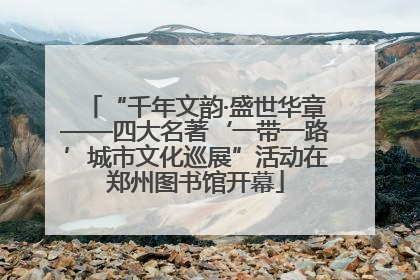 “千年文韵·盛世华章——四大名著‘一带一路’城市文化巡展”活动在郑州图书馆开幕