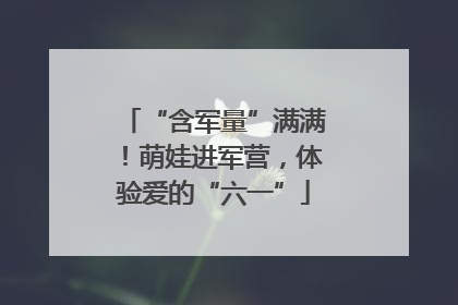 “含军量”满满！萌娃进军营，体验爱的“六一”