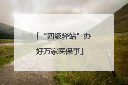 “四级驿站”办好万家医保事