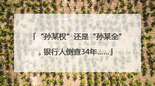“孙某权”还是“孙某全”，银行人倒查34年……