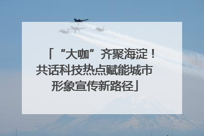 “大咖”齐聚海淀！共话科技热点赋能城市形象宣传新路径