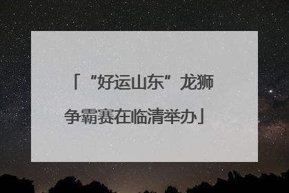 “好运山东”龙狮争霸赛在临清举办
