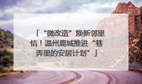 “微改造”焕新邻里情！温州鹿城推进“巷弄里的安居计划”
