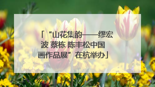 “山花集韵——缪宏波 蔡栋 陈丰松中国画作品展”在杭举办