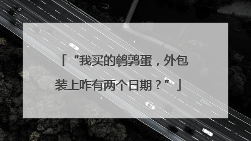 “我买的鹌鹑蛋，外包装上咋有两个日期？”