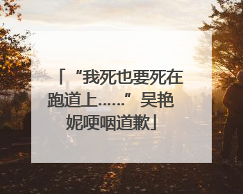 “我死也要死在跑道上……”吴艳妮哽咽道歉