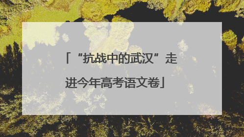 “抗战中的武汉”走进今年高考语文卷