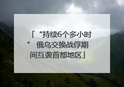 “持续6个多小时” 俄乌交换战俘期间互袭首都地区