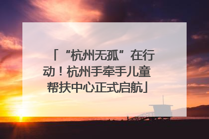 “杭州无孤”在行动！杭州手牵手儿童帮扶中心正式启航