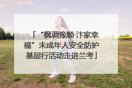 “枫调豫顺·汴家幸福”未成年人安全防护基层行活动走进兰考