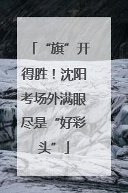 “旗”开得胜！沈阳考场外满眼尽是“好彩头”