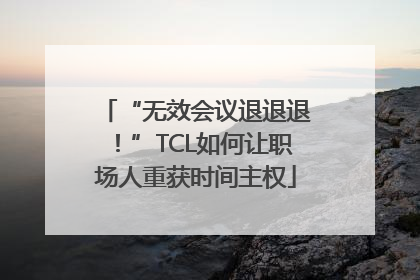 “无效会议退退退！”TCL如何让职场人重获时间主权