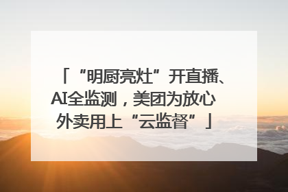 “明厨亮灶”开直播、AI全监测，美团为放心外卖用上“云监督”