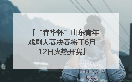 “春华杯”山东青年戏剧大赛决赛将于6月12日火热开赛