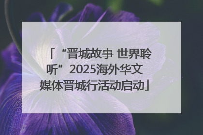 “晋城故事 世界聆听”2025海外华文媒体晋城行活动启动