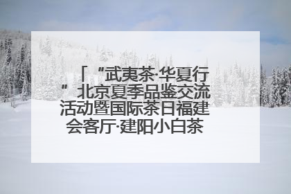 “武夷茶·华夏行”北京夏季品鉴交流活动暨国际茶日福建会客厅·建阳小白茶品牌推介会启幕！