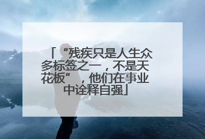 “残疾只是人生众多标签之一，不是天花板”，他们在事业中诠释自强