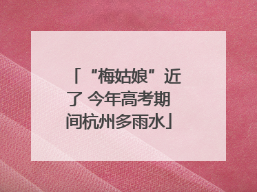“梅姑娘”近了 今年高考期间杭州多雨水