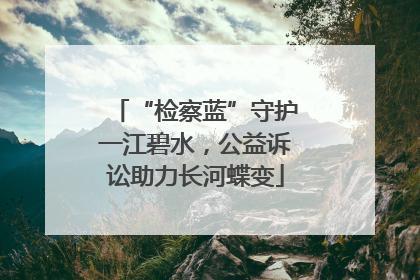 “检察蓝”守护一江碧水，公益诉讼助力长河蝶变