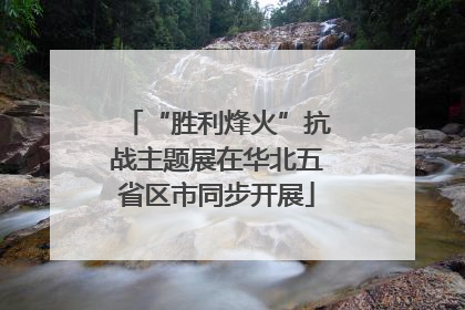 “胜利烽火”抗战主题展在华北五省区市同步开展