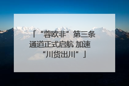 “蓉欧非”第三条通道正式启航 加速“川货出川”