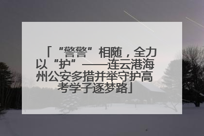 “警警”相随，全力以“护”——连云港海州公安多措并举守护高考学子逐梦路