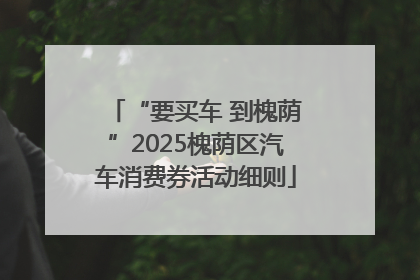 “要买车 到槐荫”2025槐荫区汽车消费券活动细则