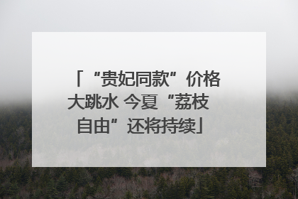 “贵妃同款”价格大跳水 今夏“荔枝自由”还将持续
