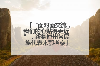 “面对面交流，我们的心贴得更近”，新疆博州各民族代表来鄂考察