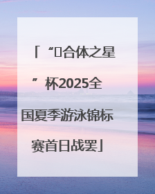 “﻿合体之星”杯2025全国夏季游泳锦标赛首日战罢