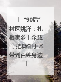 “90后”村医姚洋：扎根家乡十余载，把微创手术带到百姓身边
