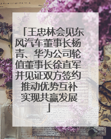 王忠林会见东风汽车董事长杨青、华为公司轮值董事长徐直军并见证双方签约 推动优势互补 实现共赢发展