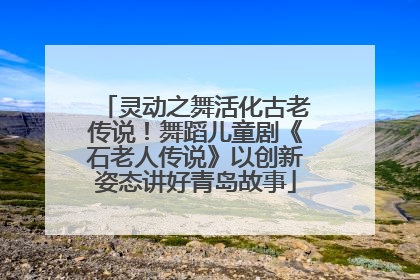 灵动之舞活化古老传说！舞蹈儿童剧《石老人传说》以创新姿态讲好青岛故事