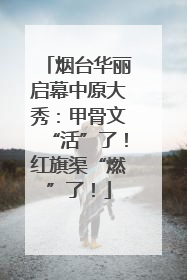 烟台华丽启幕中原大秀：甲骨文“活”了！红旗渠“燃”了！