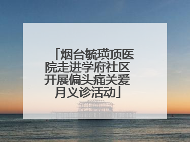 烟台毓璜顶医院走进学府社区开展偏头痛关爱月义诊活动
