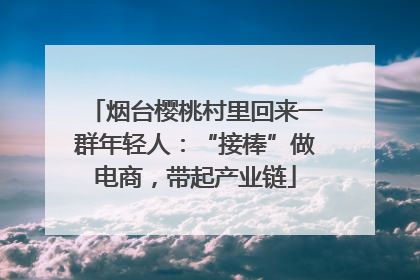 烟台樱桃村里回来一群年轻人：“接棒”做电商，带起产业链
