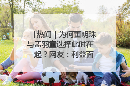 热闻｜为何董明珠与孟羽童选择此时在一起？网友：利益面前啥都能和解