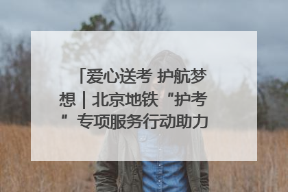 爱心送考 护航梦想｜北京地铁“护考”专项服务行动助力考生无忧赴考