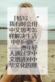 特写：“我有时会用中文思考怎样解决生活中的问题”——澳年轻人通过学中文增进对中华文化的理解