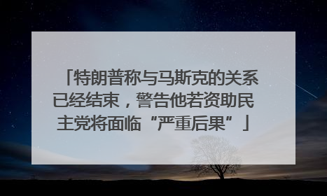 特朗普称与马斯克的关系已经结束，警告他若资助民主党将面临“严重后果”