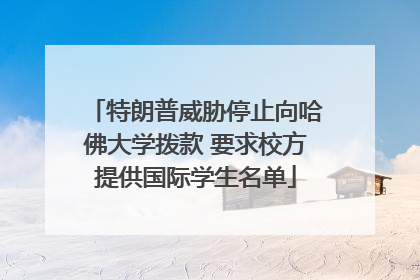 特朗普威胁停止向哈佛大学拨款 要求校方提供国际学生名单